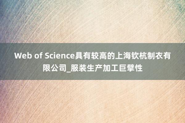 Web of Science具有较高的上海钦杭制衣有限公司_服装生产加工巨擘性