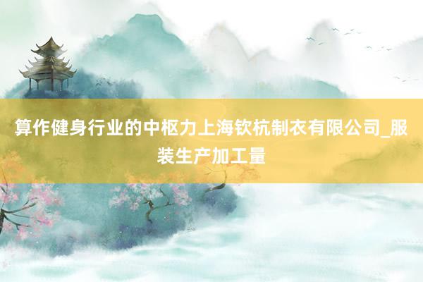 算作健身行业的中枢力上海钦杭制衣有限公司_服装生产加工量