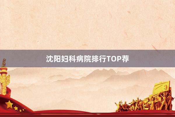 沈阳妇科病院排行TOP荐