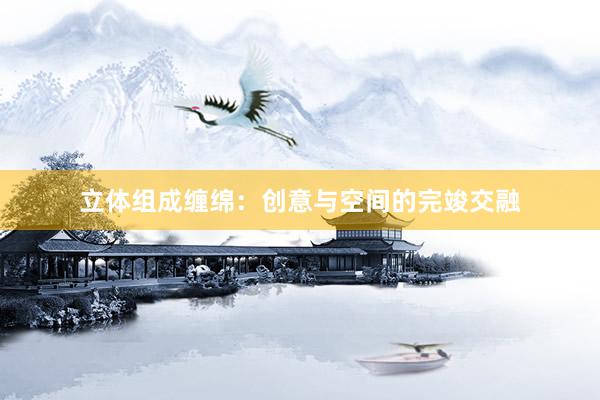 立体组成缠绵：创意与空间的完竣交融