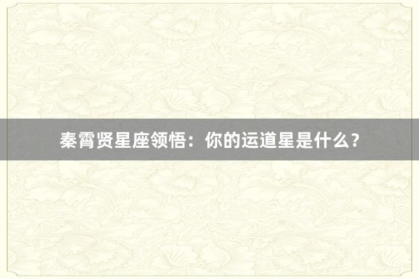 秦霄贤星座领悟：你的运道星是什么？