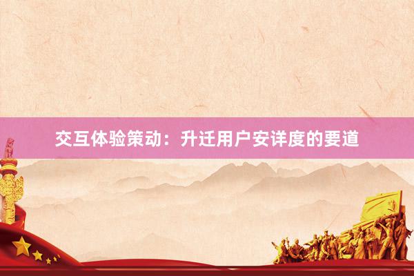 交互体验策动：升迁用户安详度的要道