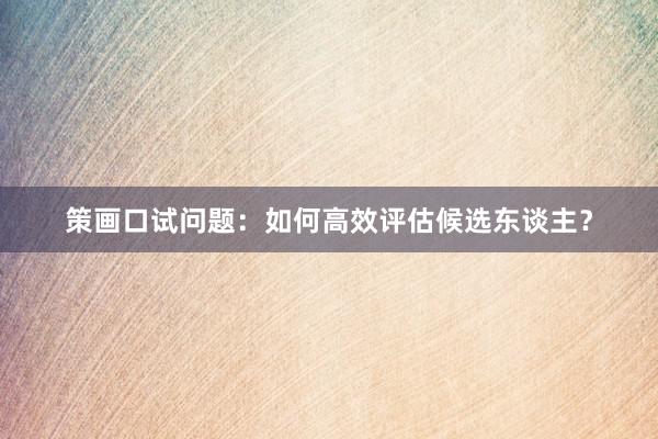 策画口试问题：如何高效评估候选东谈主？