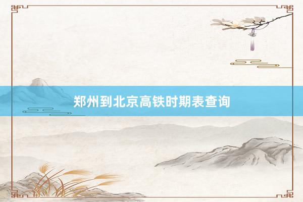 郑州到北京高铁时期表查询