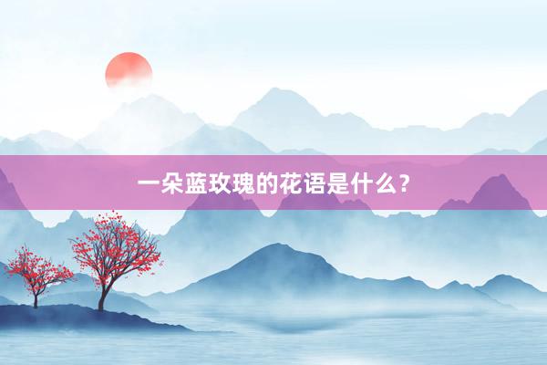 一朵蓝玫瑰的花语是什么？