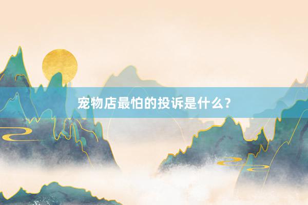 宠物店最怕的投诉是什么？